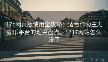 17c网页版使用全攻略：适合作为主力娱乐平台的理由盘点，1717网站怎么没了