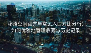 秘语空间官方与常见入口对比分析：如何优雅地管理收藏与历史记录