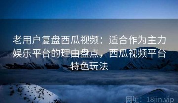 老用户复盘西瓜视频：适合作为主力娱乐平台的理由盘点，西瓜视频平台特色玩法