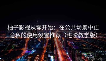 柚子影视从零开始：在公共场景中更隐私的使用设置推荐（进阶教学版）