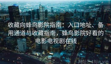 收藏向蜂鸟影院指南：入口地址、备用通道与收藏指南，蜂鸟影院好看的电影电视剧在线