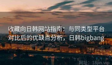 收藏向日韩网站指南：与同类型平台对比后的优缺点分析，日韩bigbang
