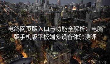 电鸽网页版入口与功能全解析：电脑版手机版平板端多设备体验测评