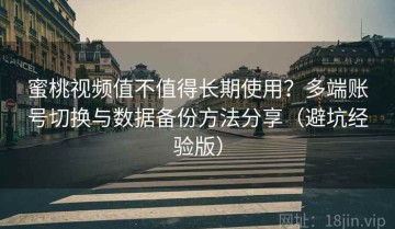 蜜桃视频值不值得长期使用？多端账号切换与数据备份方法分享（避坑经验版）