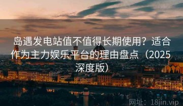 岛遇发电站值不值得长期使用？适合作为主力娱乐平台的理由盘点（2025 深度版）