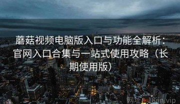 蘑菇视频电脑版入口与功能全解析：官网入口合集与一站式使用攻略（长期使用版）