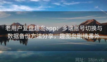 老用户复盘趣岛app：多端账号切换与数据备份方法分享，趣图岛剧情番外