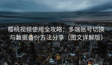 樱桃视频使用全攻略：多端账号切换与数据备份方法分享（图文详解版）