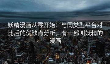 妖精漫画从零开始：与同类型平台对比后的优缺点分析，有一部叫妖精的漫画