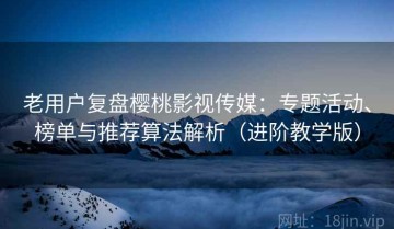 老用户复盘樱桃影视传媒：专题活动、榜单与推荐算法解析（进阶教学版）