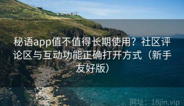 秘语app值不值得长期使用？社区评论区与互动功能正确打开方式（新手友好版）