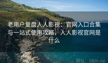 老用户复盘人人影视：官网入口合集与一站式使用攻略，人人影视官网是什么