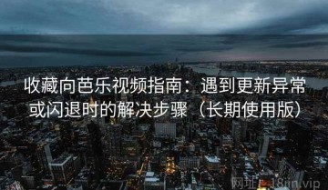 收藏向芭乐视频指南：遇到更新异常或闪退时的解决步骤（长期使用版）