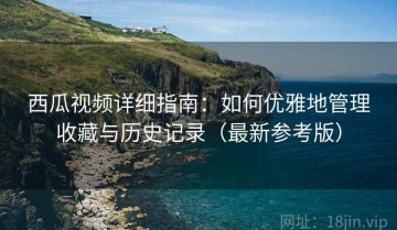 西瓜视频详细指南：如何优雅地管理收藏与历史记录（最新参考版）