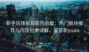 新手玩转星辰影院必看：热门板块推荐与内容分类详解，星辰影yuan