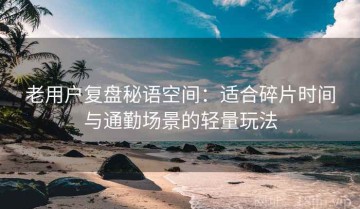老用户复盘秘语空间：适合碎片时间与通勤场景的轻量玩法