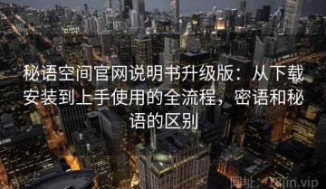 秘语空间官网说明书升级版：从下载安装到上手使用的全流程，密语和秘语的区别
