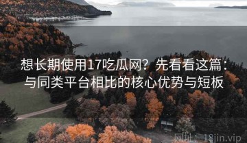 想长期使用17吃瓜网？先看看这篇：与同类平台相比的核心优势与短板