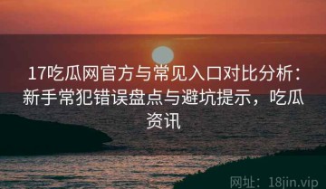 17吃瓜网官方与常见入口对比分析：新手常犯错误盘点与避坑提示，吃瓜资讯