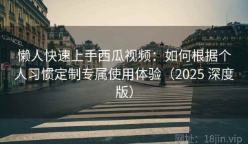 懒人快速上手西瓜视频：如何根据个人习惯定制专属使用体验（2025 深度版）
