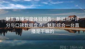 魅影直播深度体验报告：新旧用户评分与口碑数据盘点，魅影综合一台直播是干嘛的