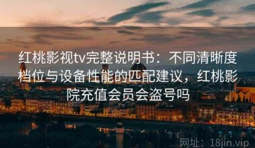 红桃影视tv完整说明书：不同清晰度档位与设备性能的匹配建议，红桃影院充值会员会盗号吗