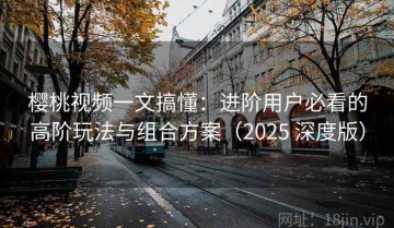 樱桃视频一文搞懂：进阶用户必看的高阶玩法与组合方案（2025 深度版）