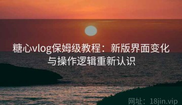 糖心vlog保姆级教程：新版界面变化与操作逻辑重新认识