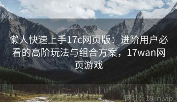 懒人快速上手17c网页版：进阶用户必看的高阶玩法与组合方案，17wan网页游戏