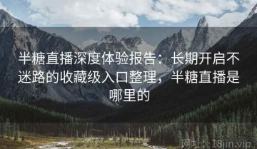 半糖直播深度体验报告：长期开启不迷路的收藏级入口整理，半糖直播是哪里的