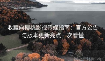 收藏向樱桃影视传媒指南：官方公告与版本更新亮点一次看懂