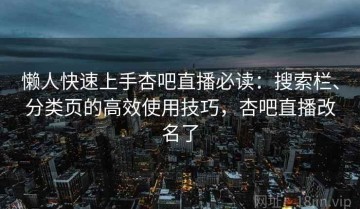 懒人快速上手杏吧直播必读：搜索栏、分类页的高效使用技巧，杏吧直播改名了