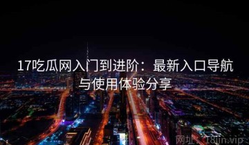 17吃瓜网入门到进阶：最新入口导航与使用体验分享