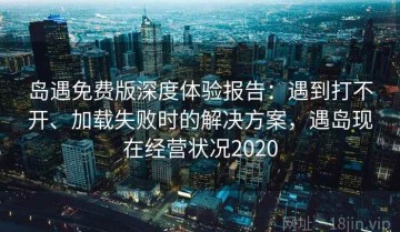 岛遇免费版深度体验报告：遇到打不开、加载失败时的解决方案，遇岛现在经营状况2020