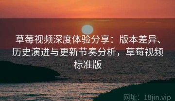 草莓视频深度体验分享：版本差异、历史演进与更新节奏分析，草莓视频标准版