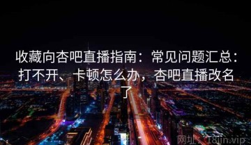 收藏向杏吧直播指南：常见问题汇总：打不开、卡顿怎么办，杏吧直播改名了