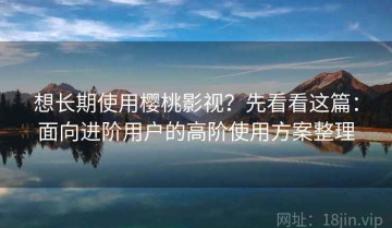 想长期使用樱桃影视？先看看这篇：面向进阶用户的高阶使用方案整理