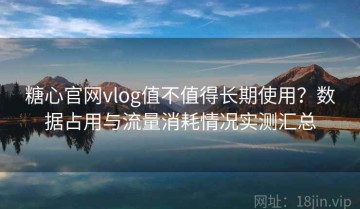 糖心官网vlog值不值得长期使用？数据占用与流量消耗情况实测汇总