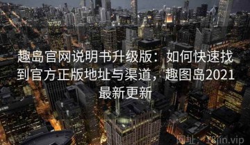 趣岛官网说明书升级版：如何快速找到官方正版地址与渠道，趣图岛2021最新更新