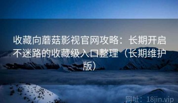 收藏向蘑菇影视官网攻略：长期开启不迷路的收藏级入口整理（长期维护版）