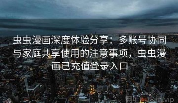 虫虫漫画深度体验分享：多账号协同与家庭共享使用的注意事项，虫虫漫画已充值登录入口
