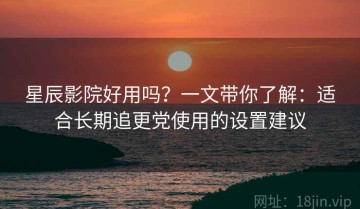 星辰影院好用吗？一文带你了解：适合长期追更党使用的设置建议