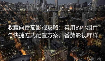 收藏向番茄影视攻略：实用的小组件与快捷方式配置方案，番茄影视咋样