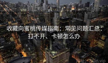 收藏向蜜桃传媒指南：常见问题汇总：打不开、卡顿怎么办