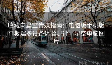 收藏向星空传媒指南：电脑版手机版平板端多设备体验测评，星空电脑图片
