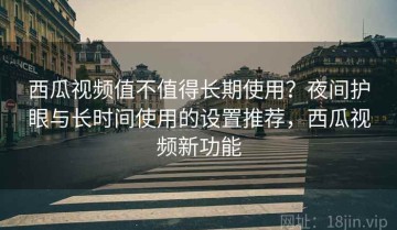 西瓜视频值不值得长期使用？夜间护眼与长时间使用的设置推荐，西瓜视频新功能