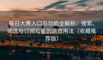 每日大赛入口与功能全解析：搜索、筛选与订阅功能的高效用法（收藏推荐版）