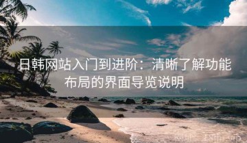 日韩网站入门到进阶：清晰了解功能布局的界面导览说明