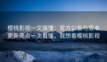 樱桃影视一文搞懂：官方公告与版本更新亮点一次看懂，我想看樱桃影视