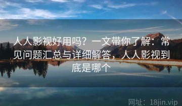 人人影视好用吗？一文带你了解：常见问题汇总与详细解答，人人影视到底是哪个